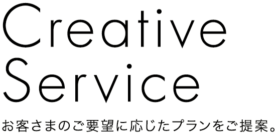 Creative Service お客さまのご要望に応じたプランをご提案。