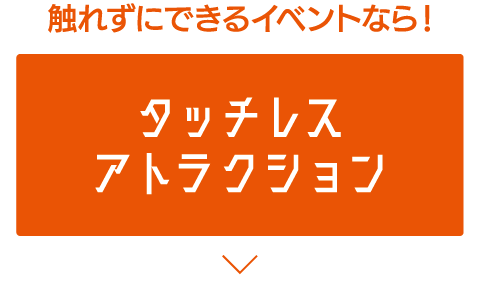 触れずにできるイベントなら！ タッチレスアトラクション